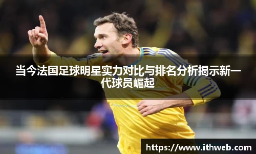 当今法国足球明星实力对比与排名分析揭示新一代球员崛起