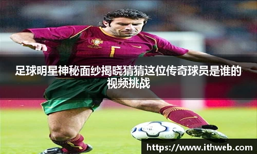 足球明星神秘面纱揭晓猜猜这位传奇球员是谁的视频挑战