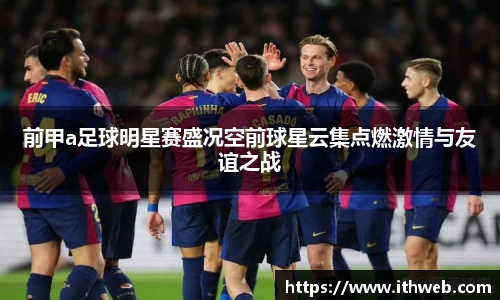 前甲a足球明星赛盛况空前球星云集点燃激情与友谊之战